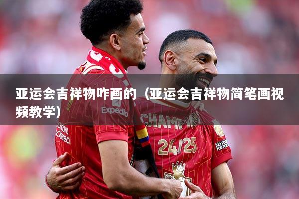 亚运会吉祥物咋画的（亚运会吉祥物简笔画视频教学）