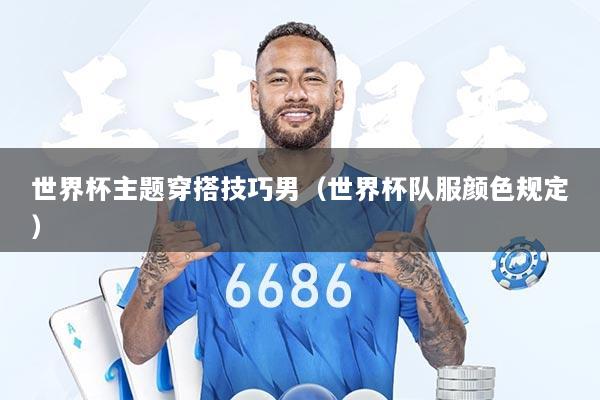 世界杯主题穿搭技巧男（世界杯队服颜色规定）