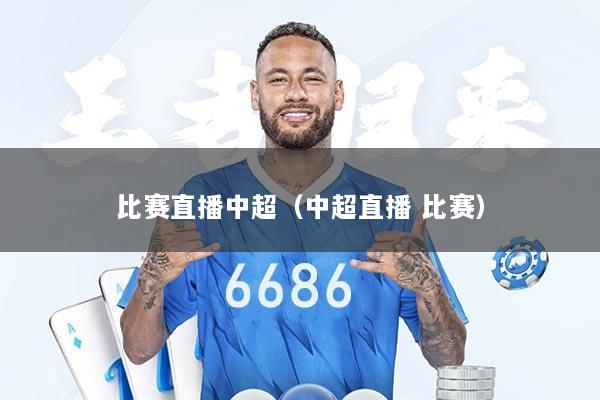 比赛直播中超（中超直播 比赛）