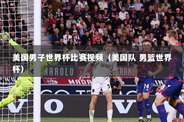 美国男子世界杯比赛视频（美国队 男篮世界杯）