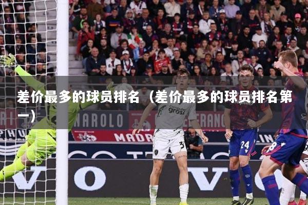差价最多的球员排名（差价最多的球员排名第一）