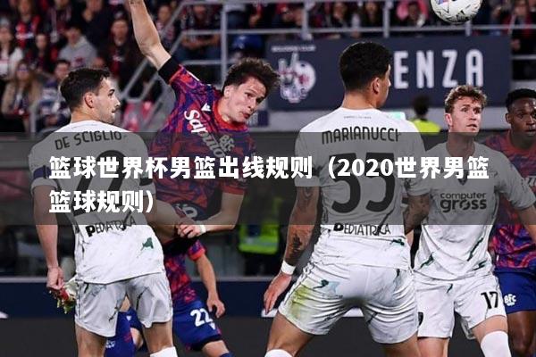 篮球世界杯男篮出线规则（2020世界男篮篮球规则）