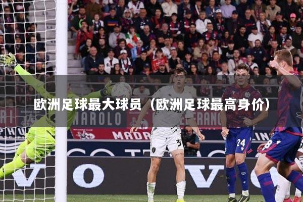 欧洲足球最大球员（欧洲足球最高身价）
