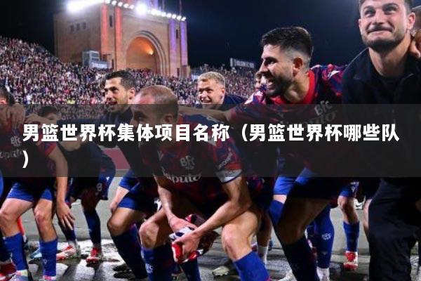 男篮世界杯集体项目名称（男篮世界杯哪些队）