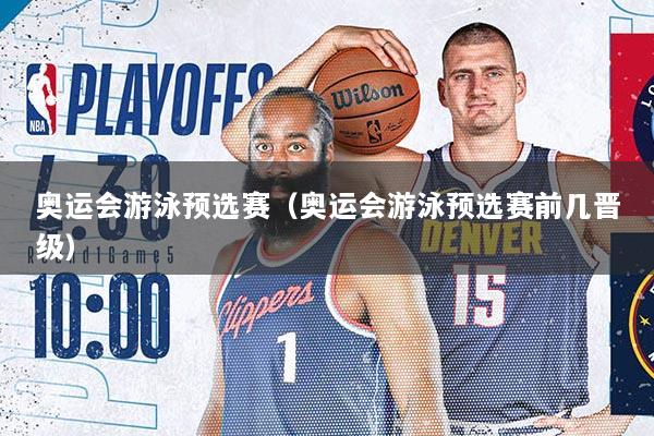 奥运会游泳预选赛（奥运会游泳预选赛前几晋级）