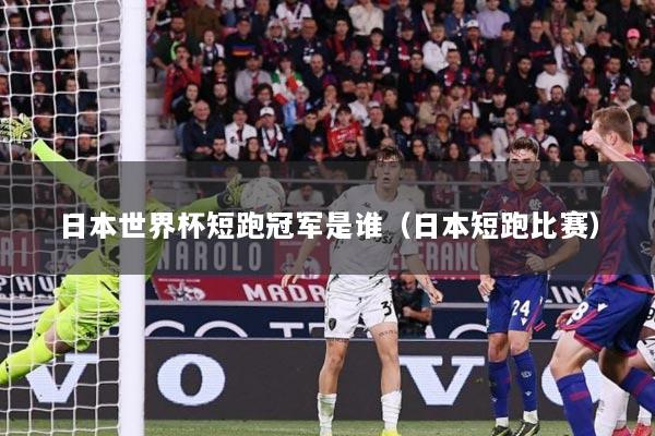 日本世界杯短跑冠军是谁（日本短跑比赛）