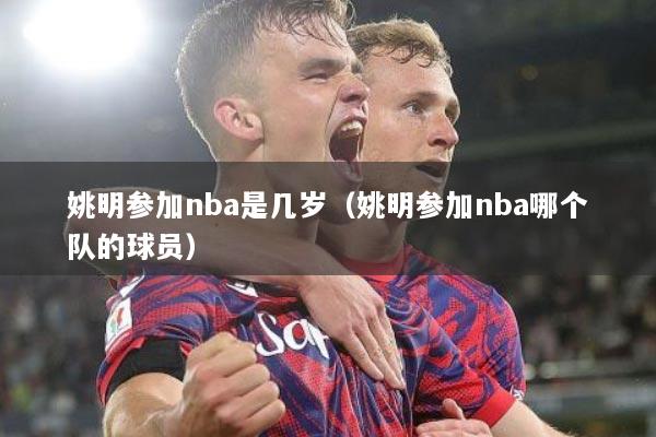姚明参加nba是几岁（姚明参加nba哪个队的球员）