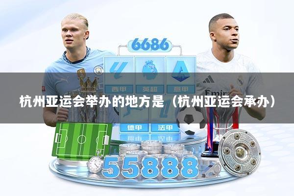 杭州亚运会举办的地方是（杭州亚运会承办）