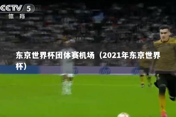 东京世界杯团体赛机场（2021年东京世界杯）