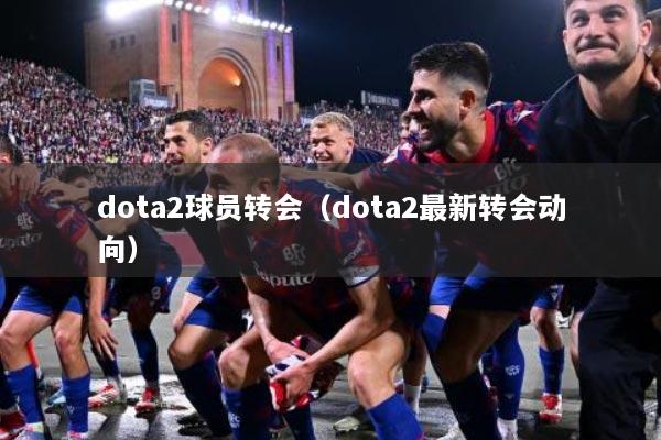 dota2球员转会（dota2最新转会动向）