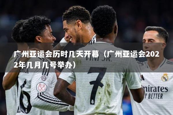 广州亚运会历时几天开幕（广州亚运会2022年几月几号举办）