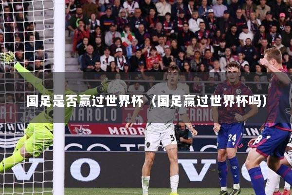 国足是否赢过世界杯（国足赢过世界杯吗）