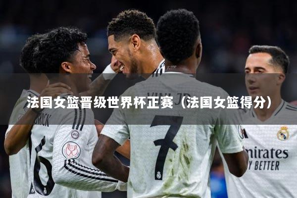法国女篮晋级世界杯正赛（法国女篮得分）
