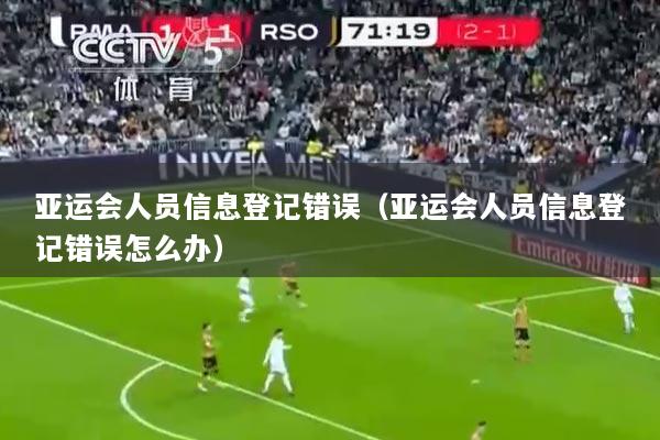 亚运会人员信息登记错误（亚运会人员信息登记错误怎么办）