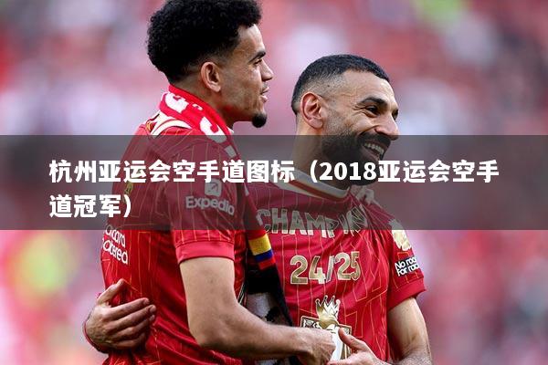 杭州亚运会空手道图标（2018亚运会空手道冠军）