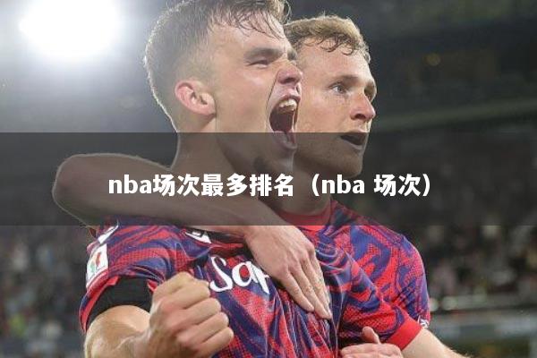 nba场次最多排名（nba 场次）