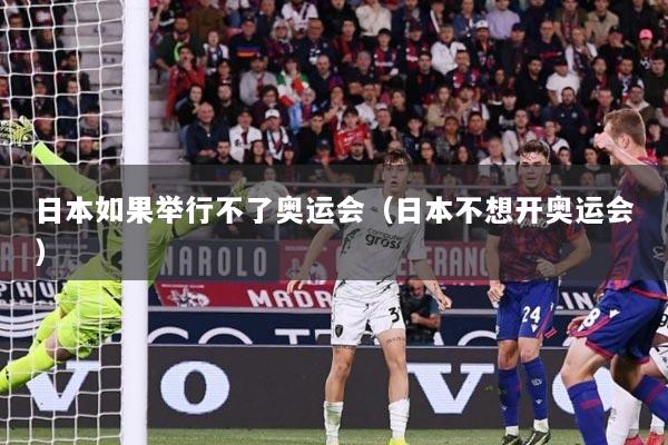 日本如果举行不了奥运会（日本不想开奥运会）