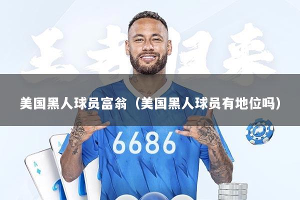 美国黑人球员富翁（美国黑人球员有地位吗）