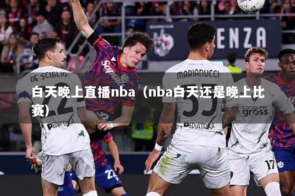 白天晚上直播nba（nba白天还是晚上比赛）